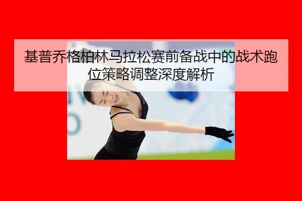 ji-pu-qiao-ge-bo-lin-ma-la-song-sai-qian-bei-zhan-zhong-de-zhan-shu-pao-wei-ce-lve-tiao-zheng-shen-du-jie-xi-2-869.jpg