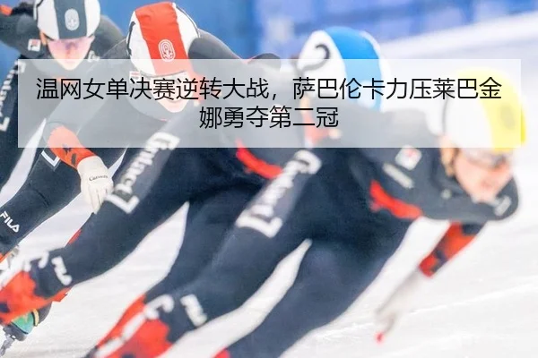 温网女单决赛逆转大战，萨巴伦卡力压莱巴金娜勇夺第二冠