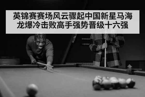 英锦赛赛场风云骤起中国新星马海龙爆冷击败高手强势晋级十六强