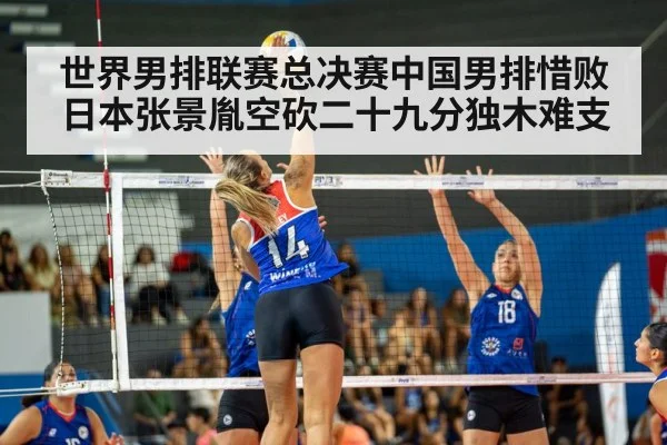 世界男排联赛总决赛中国男排惜败日本张景胤空砍二十九分独木难支