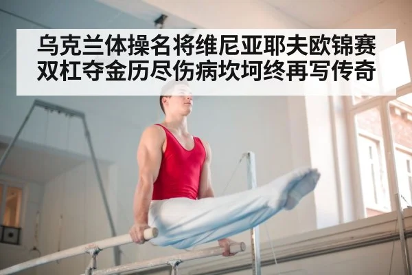 乌克兰体操名将维尼亚耶夫欧锦赛双杠夺金历尽伤病坎坷终再写传奇