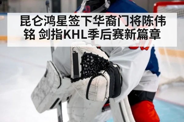 昆仑鸿星签下华裔门将陈伟铭 剑指KHL季后赛新篇章