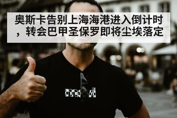 奥斯卡告别上海海港进入倒计时，转会巴甲圣保罗即将尘埃落定