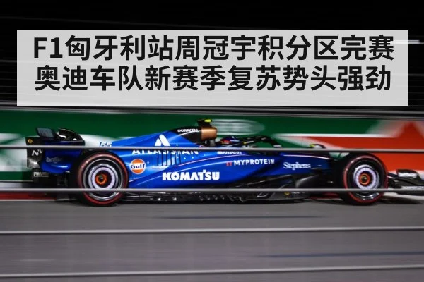 F1匈牙利站周冠宇积分区完赛 奥迪车队新赛季复苏势头强劲