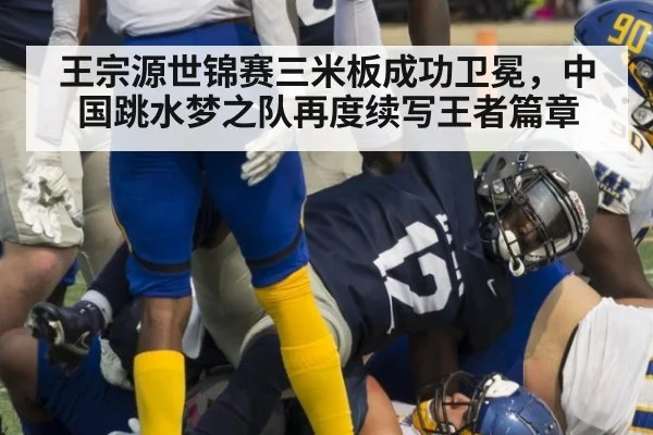 王宗源世锦赛三米板成功卫冕，中国跳水梦之队再度续写王者篇章