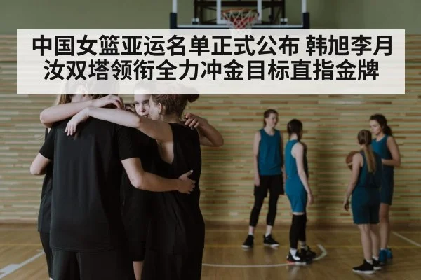 中国女篮亚运名单正式公布 韩旭李月汝双塔领衔全力冲金目标直指金牌