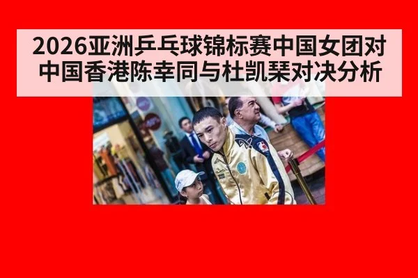2026亚洲乒乓球锦标赛中国女团对中国香港陈幸同与杜凯琹对决分析